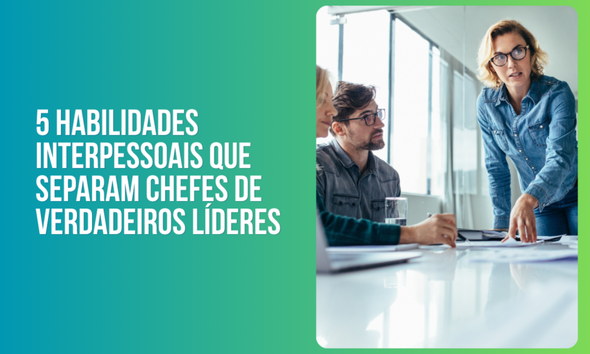 5 habilidades interpessoais que separam chefes de verdadeiros líderes