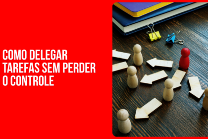 COMO DELEGAR TAREFAS SEM PERDER O CONTROLE DO RESULTADO
